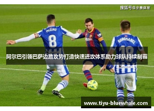 阿尔巴引领巴萨边路攻势打造快速进攻体系助力球队持续制霸
