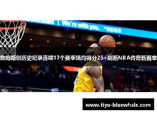 詹姆斯创历史纪录连续17个赛季场均得分25+刷新NBA传奇新篇章