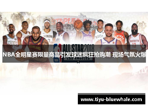 NBA全明星赛限量商品引发球迷疯狂抢购潮 现场气氛火爆