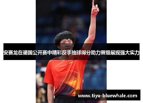 安赛龙在德国公开赛中精彩反手抽球得分助力晋级展现强大实力