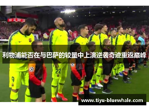利物浦能否在与巴萨的较量中上演逆袭奇迹重返巅峰
