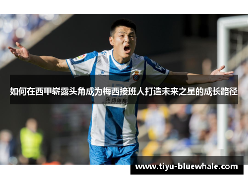 如何在西甲崭露头角成为梅西接班人打造未来之星的成长路径