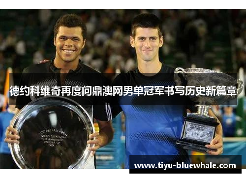 德约科维奇再度问鼎澳网男单冠军书写历史新篇章