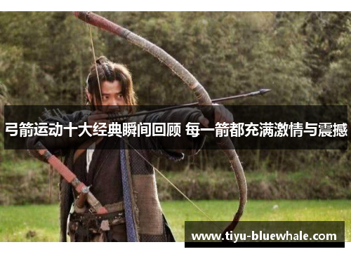弓箭运动十大经典瞬间回顾 每一箭都充满激情与震撼