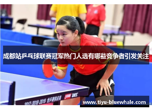 成都站乒乓球联赛冠军热门人选有哪些竞争者引发关注