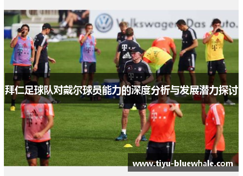 拜仁足球队对戴尔球员能力的深度分析与发展潜力探讨