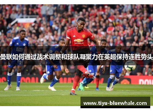 曼联如何通过战术调整和球队凝聚力在英超保持连胜势头
