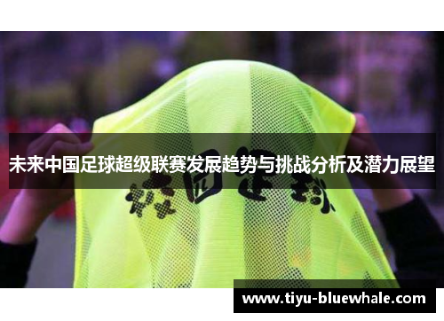 未来中国足球超级联赛发展趋势与挑战分析及潜力展望