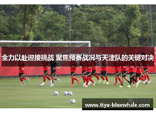 全力以赴迎接挑战 聚焦预赛战况与天津队的关键对决