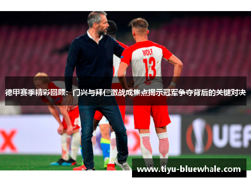 德甲赛季精彩回顾：门兴与拜仁激战成焦点揭示冠军争夺背后的关键对决