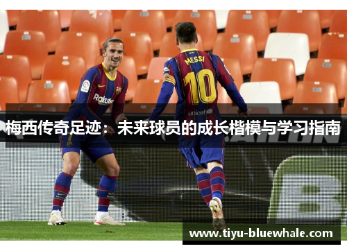 梅西传奇足迹：未来球员的成长楷模与学习指南