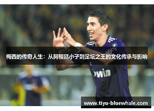 梅西的传奇人生：从阿根廷小子到足坛之王的文化传承与影响