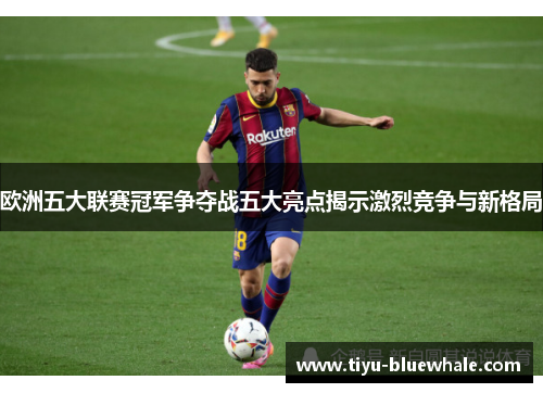 欧洲五大联赛冠军争夺战五大亮点揭示激烈竞争与新格局