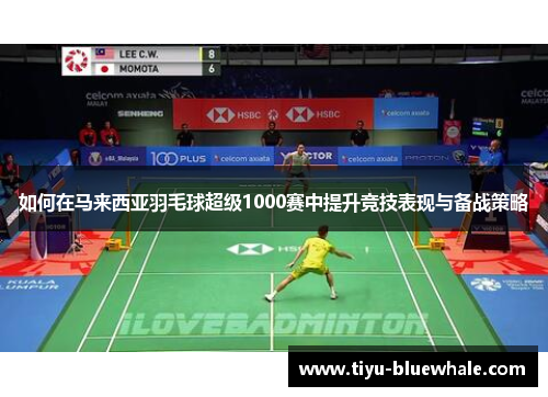 如何在马来西亚羽毛球超级1000赛中提升竞技表现与备战策略
