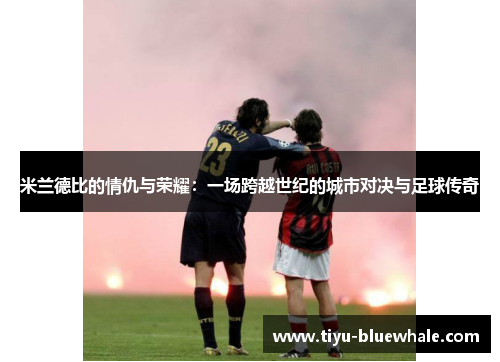 米兰德比的情仇与荣耀：一场跨越世纪的城市对决与足球传奇