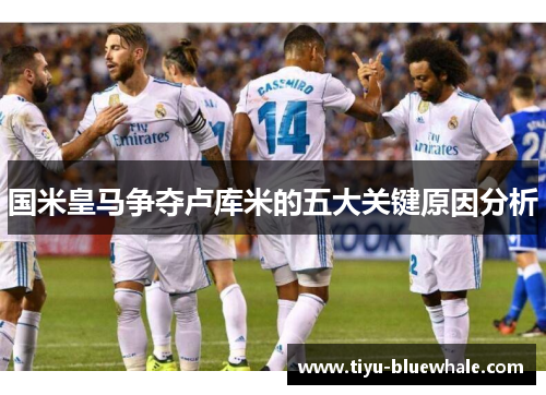 国米皇马争夺卢库米的五大关键原因分析