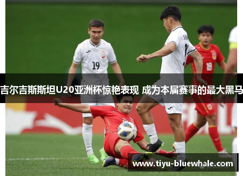 吉尔吉斯斯坦U20亚洲杯惊艳表现 成为本届赛事的最大黑马