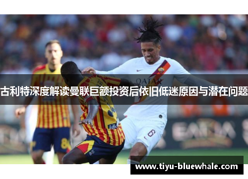 古利特深度解读曼联巨额投资后依旧低迷原因与潜在问题
