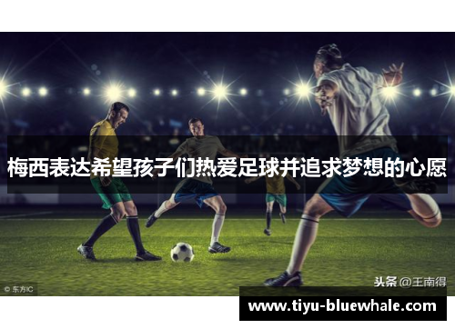 梅西表达希望孩子们热爱足球并追求梦想的心愿