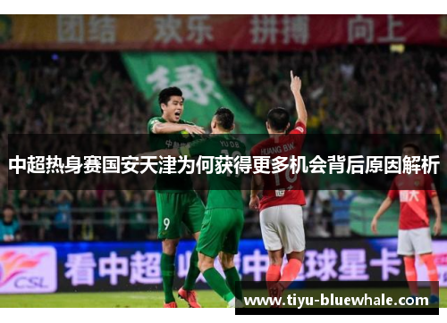 中超热身赛国安天津为何获得更多机会背后原因解析