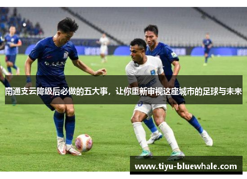 南通支云降级后必做的五大事，让你重新审视这座城市的足球与未来