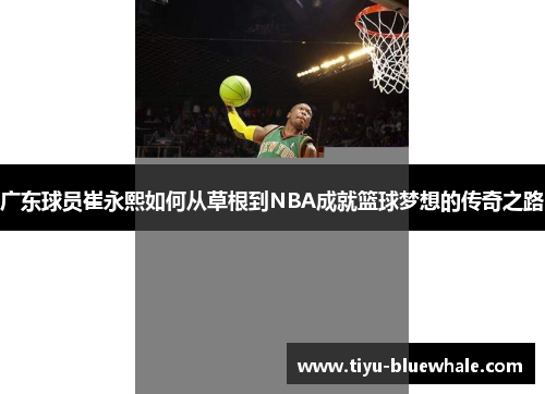 广东球员崔永熙如何从草根到NBA成就篮球梦想的传奇之路