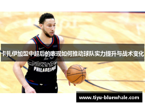 卡扎伊加盟中超后的表现如何推动球队实力提升与战术变化