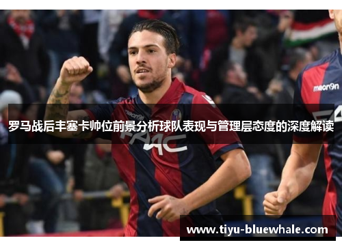 罗马战后丰塞卡帅位前景分析球队表现与管理层态度的深度解读