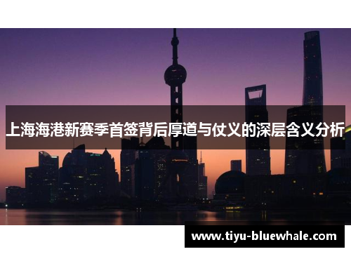 上海海港新赛季首签背后厚道与仗义的深层含义分析