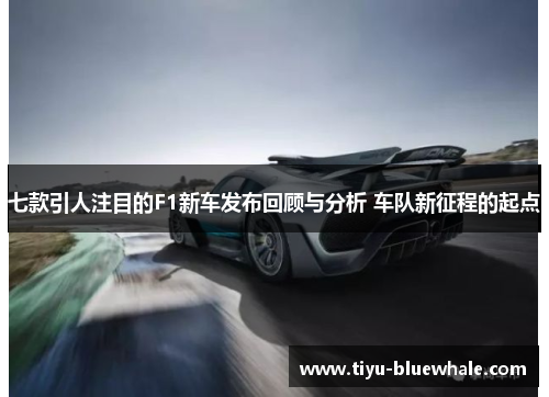 七款引人注目的F1新车发布回顾与分析 车队新征程的起点