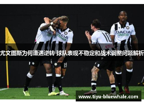 尤文图斯为何遭遇逆转 球队表现不稳定和战术调整问题解析