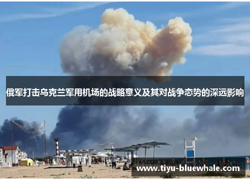 俄军打击乌克兰军用机场的战略意义及其对战争态势的深远影响