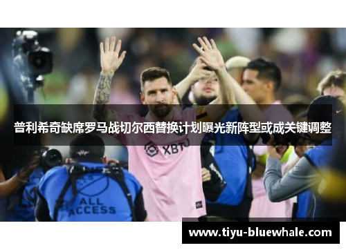 普利希奇缺席罗马战切尔西替换计划曝光新阵型或成关键调整