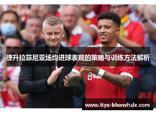 提升拉菲尼亚场均进球表现的策略与训练方法解析