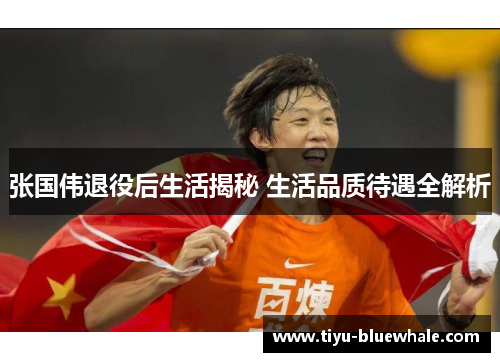 张国伟退役后生活揭秘 生活品质待遇全解析