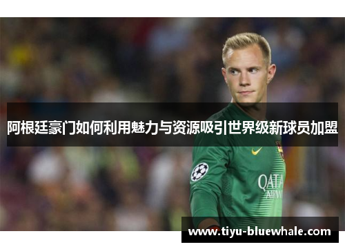 阿根廷豪门如何利用魅力与资源吸引世界级新球员加盟