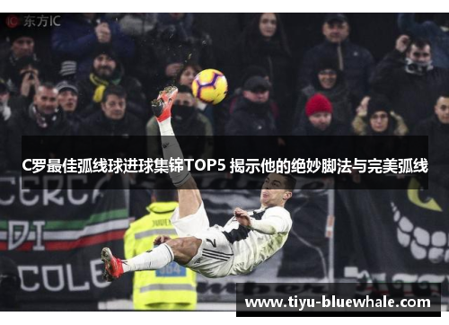 C罗最佳弧线球进球集锦TOP5 揭示他的绝妙脚法与完美弧线
