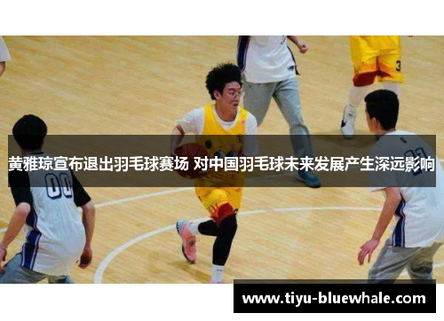 黄雅琼宣布退出羽毛球赛场 对中国羽毛球未来发展产生深远影响