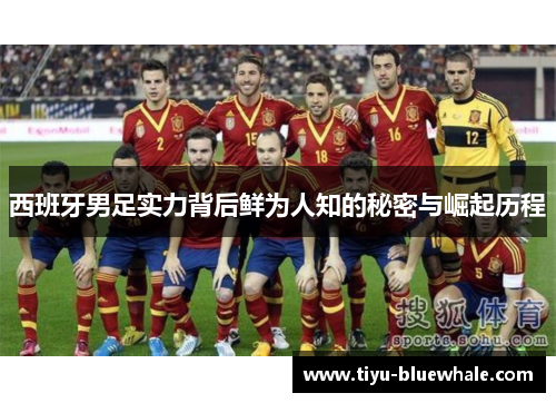 西班牙男足实力背后鲜为人知的秘密与崛起历程