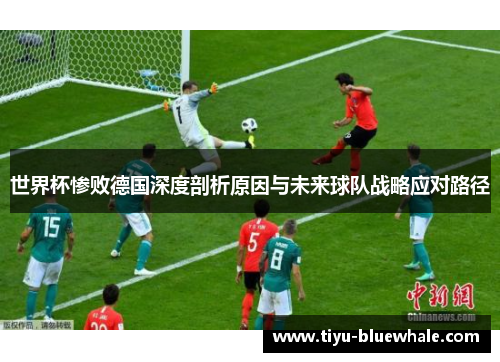 世界杯惨败德国深度剖析原因与未来球队战略应对路径