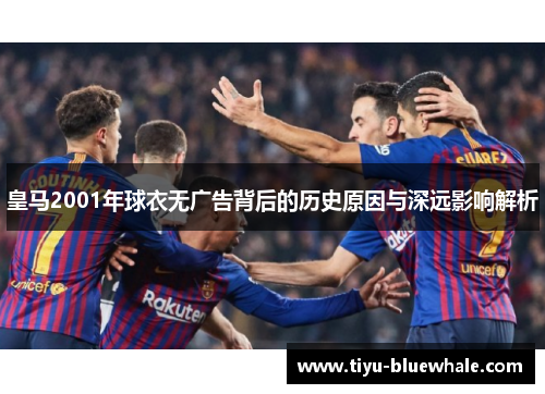 皇马2001年球衣无广告背后的历史原因与深远影响解析
