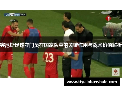 突尼斯足球守门员在国家队中的关键作用与战术价值解析
