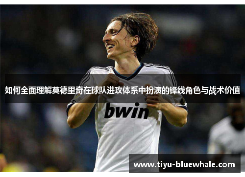 如何全面理解莫德里奇在球队进攻体系中扮演的锋线角色与战术价值